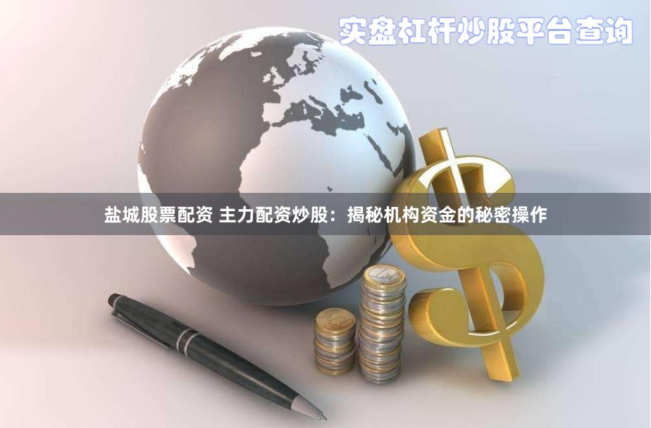 盐城股票配资 主力配资炒股：揭秘机构资金的秘密操作