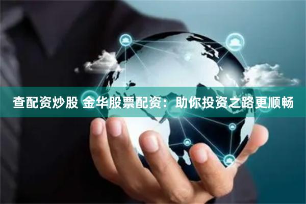 查配资炒股 金华股票配资：助你投资之路更顺畅