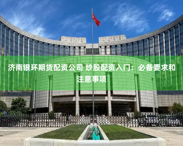 济南银环期货配资公司 炒股配资入门：必备要求和注意事项