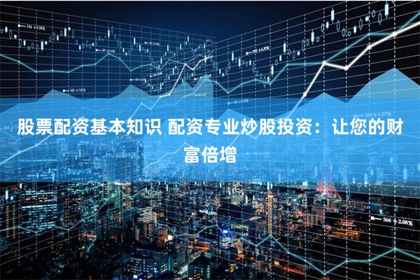 股票配资基本知识 配资专业炒股投资：让您的财富倍增