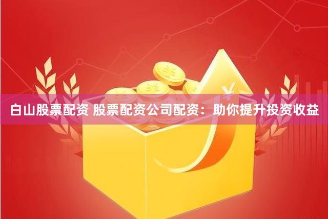 白山股票配资 股票配资公司配资：助你提升投资收益