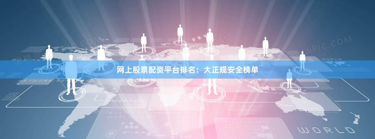 网上股票配资平台排名：大正规安全榜单